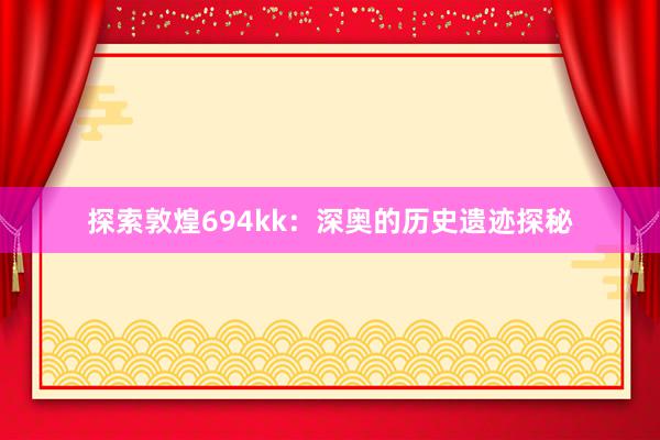 探索敦煌694kk：深奥的历史遗迹探秘