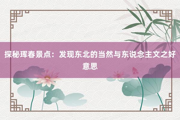 探秘珲春景点：发现东北的当然与东说念主文之好意思
