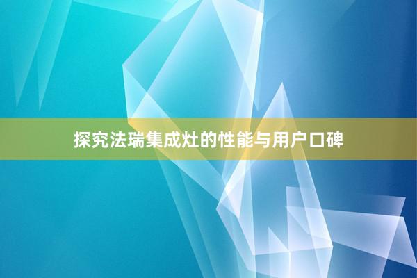 探究法瑞集成灶的性能与用户口碑