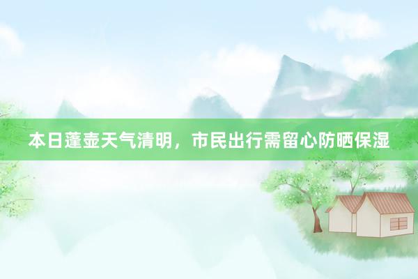 本日蓬壶天气清明，市民出行需留心防晒保湿