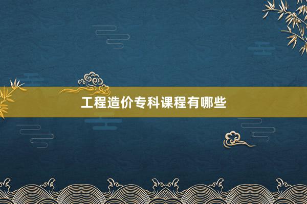 工程造价专科课程有哪些