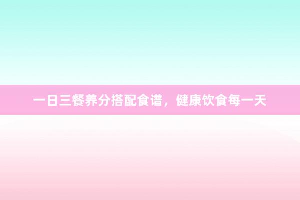 一日三餐养分搭配食谱，健康饮食每一天