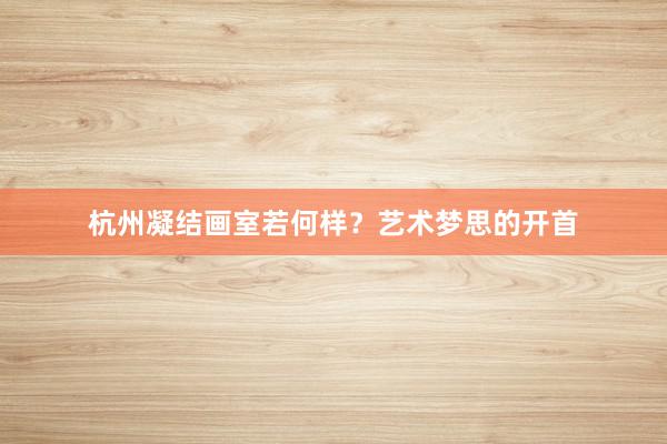 杭州凝结画室若何样？艺术梦思的开首