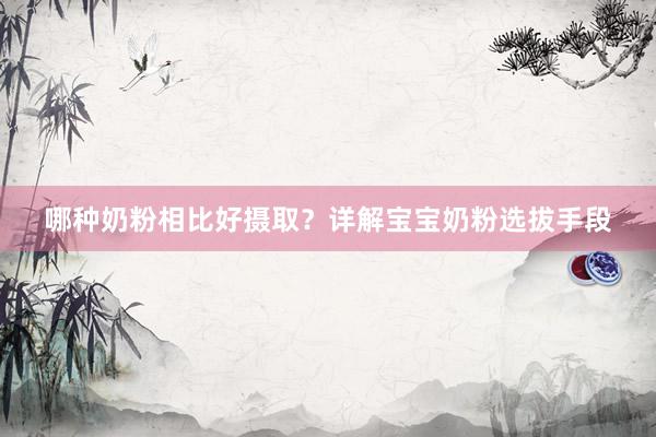 哪种奶粉相比好摄取？详解宝宝奶粉选拔手段