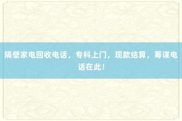 隔壁家电回收电话，专科上门，现款结算，筹谋电话在此！