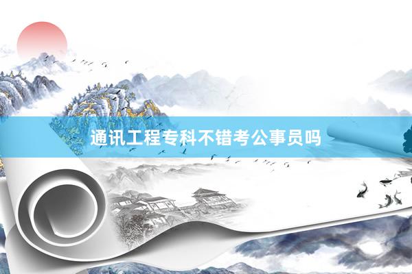 通讯工程专科不错考公事员吗