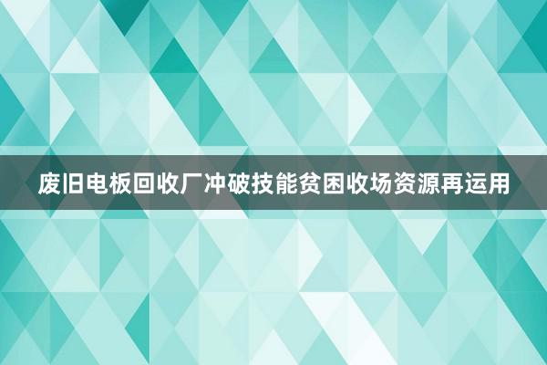 废旧电板回收厂冲破技能贫困收场资源再运用