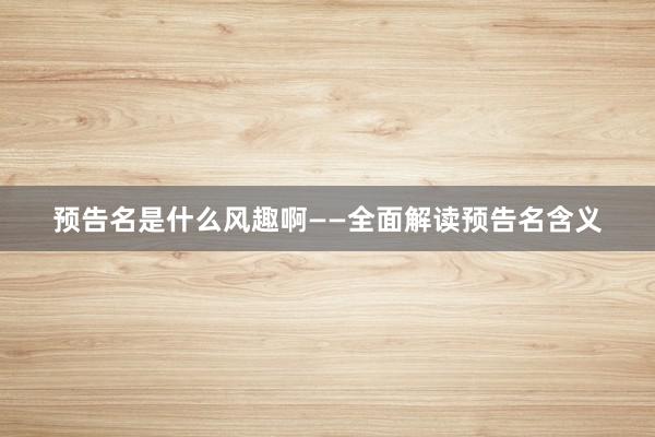 预告名是什么风趣啊——全面解读预告名含义