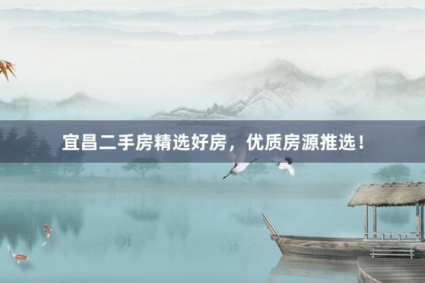 宜昌二手房精选好房，优质房源推选！