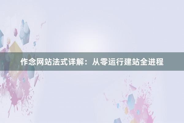 作念网站法式详解：从零运行建站全进程
