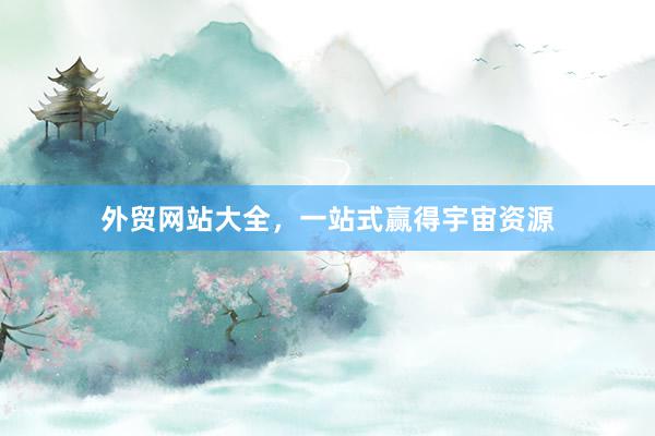 外贸网站大全，一站式赢得宇宙资源