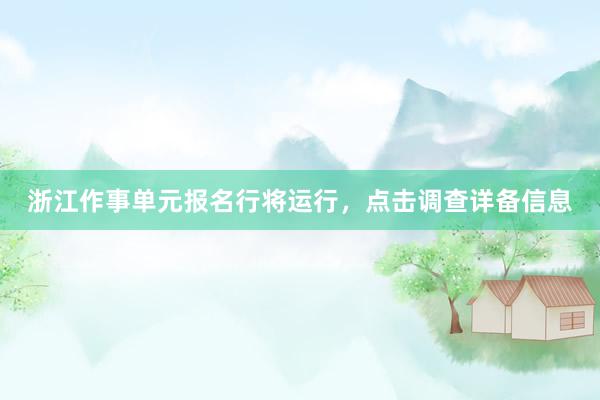 浙江作事单元报名行将运行，点击调查详备信息