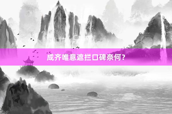 成齐唯意遮拦口碑奈何？