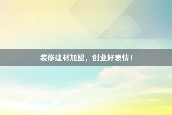 装修建材加盟，创业好表情！