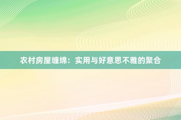 农村房屋缠绵：实用与好意思不雅的聚合