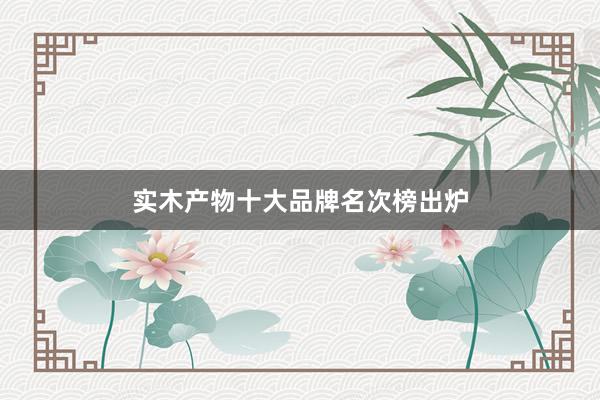 实木产物十大品牌名次榜出炉