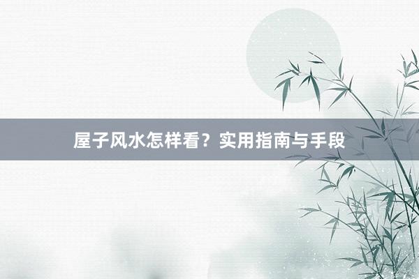 屋子风水怎样看？实用指南与手段