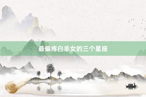 最偏疼白羊女的三个星座