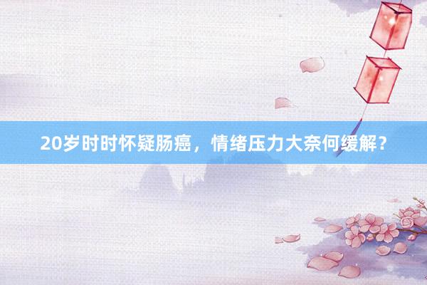 20岁时时怀疑肠癌，情绪压力大奈何缓解？
