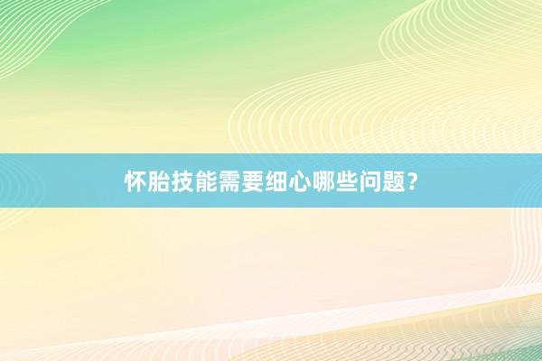 怀胎技能需要细心哪些问题？