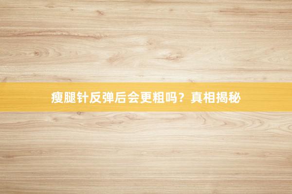 瘦腿针反弹后会更粗吗？真相揭秘