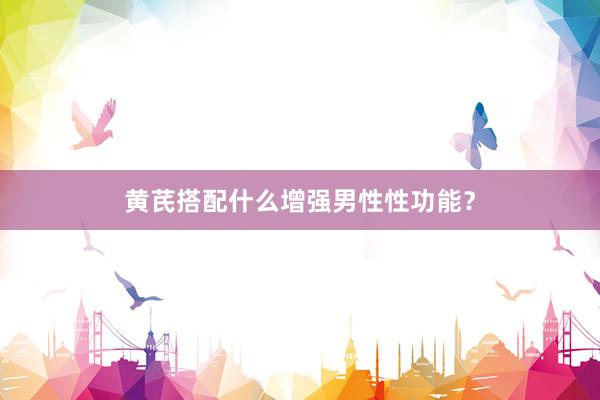黄芪搭配什么增强男性性功能？