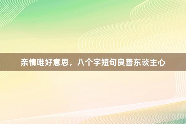亲情唯好意思，八个字短句良善东谈主心