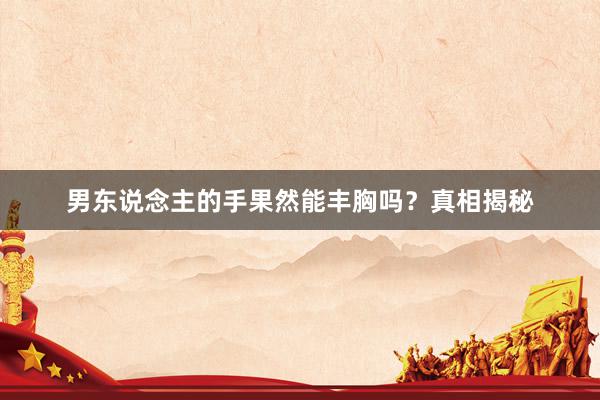 男东说念主的手果然能丰胸吗？真相揭秘