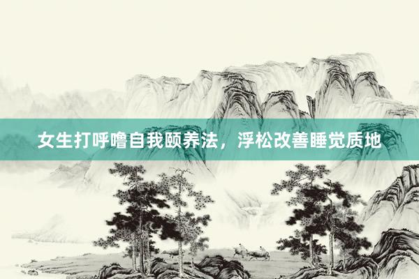 女生打呼噜自我颐养法，浮松改善睡觉质地