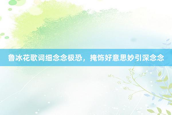 鲁冰花歌词细念念极恐，掩饰好意思妙引深念念