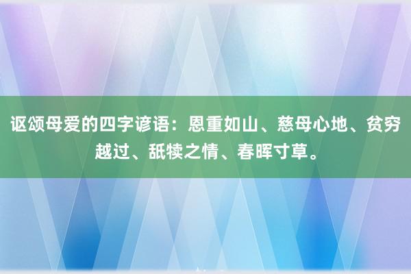 讴颂母爱的四字谚语：恩重如山、慈母心地、贫穷越过、舐犊之情、春晖寸草。