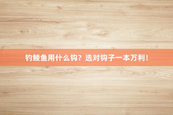 钓鲮鱼用什么钩？选对钩子一本万利！